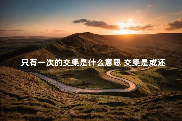 只有一次的交集是什么意思 交集是或还是且